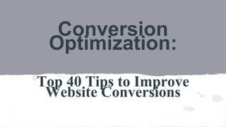 Conversion
Optimization:
Top 40 Tips to Improve
Website Conversions
 
