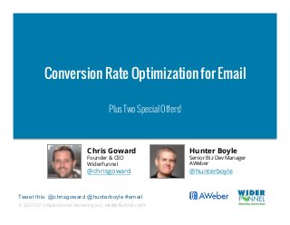 Conversion Rate Optimization for Email

                                      Plus Two Special Offers!



                             Chris Goward                         Hunter Boyle
                             Founder & CEO                        Senior Biz Dev Manager
                             WiderFunnel                          AWeber
                             @chrisgoward                         @hunterboyle


Tweet this: @chrisgoward @hunterboyle #email
© 2007-2013 WiderFunnel Marketing Inc. widerfunnel.com
                                     |
 