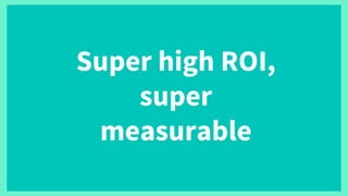 Super high ROI,
super
measurable
 