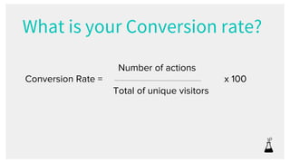 What is your Conversion rate?
Conversion Rate =
Number of actions
Total of unique visitors
x 100
 
