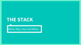 THE STACK
What, Why, How and When
 