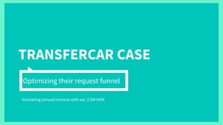 TRANSFERCAR CASE
Optimizing their request funnel
Increasing annual revenue with est. 2.5M NOK
 