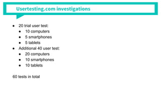Usertesting.com investigations
 20 trial user test:
 10 computers
 5 smartphones
 5 tablets
 Additional 40 user test:
 20 computers
 10 smartphones
 10 tablets
60 tests in total
 