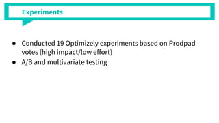 Experiments
 Conducted 19 Optimizely experiments based on Prodpad
votes (high impact/low effort)
 A/B and multivariate testing
 