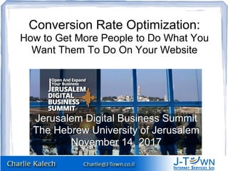 Conversion Rate Optimization:
How to Get More People to Do What You
Want Them To Do On Your Website
Jerusalem Digital Business SummitJerusalem Digital Business Summit
The Hebrew University of JerusalemThe Hebrew University of Jerusalem
November 14, 2017November 14, 2017
 