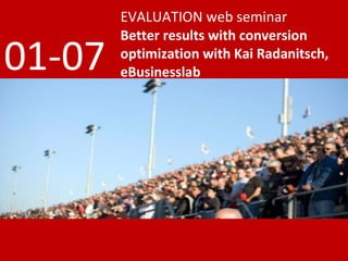 EVALUATION web seminar
        Better results with conversion
01-07   optimization with Kai Radanitsch,
        eBusinesslab
 