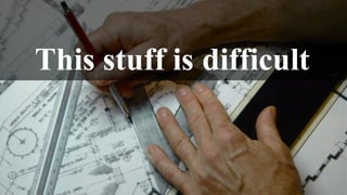 This stuff is difficult
 