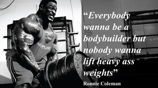 “Everybody
wanna be a
bodybuilder but
nobody wanna
lift heavy ass
weights”
Ronnie Coleman
 
