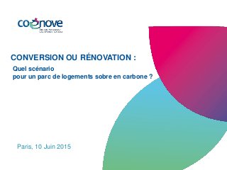 Paris, 10 Juin 2015
CONVERSION OU RÉNOVATION :
Quel scénario
pour un parc de logements sobre en carbone ?
 