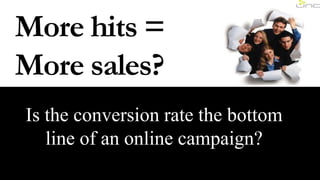 More hits = More sales? Is the conversion rate the bottom line of an online campaign? 