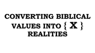 CONVERTING BIBLICALCONVERTING BIBLICAL
VALUES INTOVALUES INTO { X }{ X }
REALITIESREALITIES
 