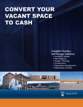 Convert Your
vACAnt SpACe
to CASh



           Complete Turnkey
           Self Storage Solutions
            • Feasibility Studies
            • Due Diligence
            • Design / Planning
            • Construction
            • Operations Management
            • Disposition of Assets
 
