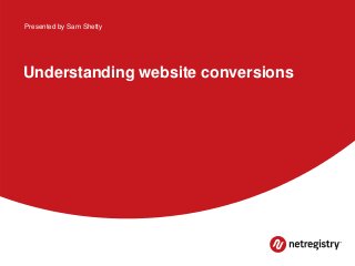 Understanding website conversions
Presented by Sam Shetty
 