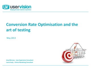 Conversion Rate Optimisation and the
art of testing
Amy McInnes - User Experience Consultant
Laura Fealy – Online Marketing Consultant
May 2013
 