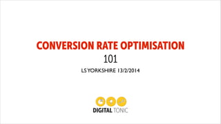 CONVERSION RATE OPTIMISATION
101
LS YORKSHIRE 13/2/2014

 