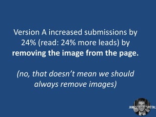 Version A increased submissions by
24% (read: 24% more leads) by
removing the image from the page.
(no, that doesn’t mean we should
always remove images)

 