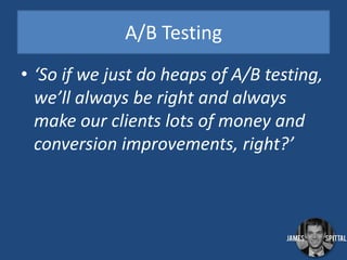 A/B Testing
• ‘So if we just do heaps of A/B testing,
we’ll always be right and always
make our clients lots of money and
conversion improvements, right?’

 