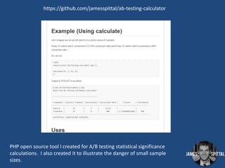 https://github.com/jamesspittal/ab-testing-calculator

PHP open source tool I created for A/B testing statistical significance
calculations. I also created it to illustrate the danger of small sample
sizes.

 