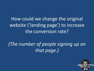 How could we change the original
website (‘landing page’) to increase
the conversion rate?
(The number of people signing up on
that page.)

 