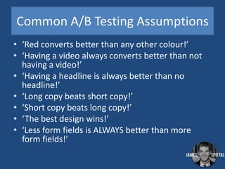 A/B Testing
• ‘So if we just do heaps of A/B testing,
we’ll always be right and always
make our clients lots of money and
...