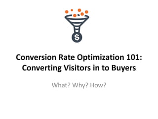 Conversion Rate Optimization 101: 
Converting Visitors in to Buyers 
What? Why? How? 
 