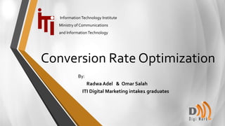 Conversion Rate Optimization
By:
Radwa Adel & Omar Salah
ITI Digital Marketing intake1 graduates
InformationTechnology Institute
Ministry of Communications
and InformationTechnology
 