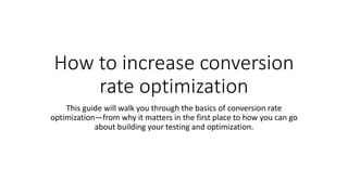 How to increase conversion
rate optimization
This guide will walk you through the basics of conversion rate
optimization—from why it matters in the first place to how you can go
about building your testing and optimization.
 