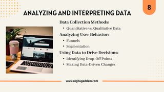www.raghugaddam.com
8
ANALYZING AND INTERPRETING DATA
Data Collection Methods:
• Quantitative vs. Qualitative Data
Analyzing User Behavior:
• Funnels
• Segmentation
Using Data to Drive Decisions:
• Identifying Drop-Off Points
• Making Data-Driven Changes
 