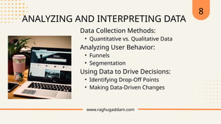 www.raghugaddam.com
8
ANALYZING AND INTERPRETING DATA
Data Collection Methods:
• Quantitative vs. Qualitative Data
Analyzing User Behavior:
• Funnels
• Segmentation
Using Data to Drive Decisions:
• Identifying Drop-Off Points
• Making Data-Driven Changes
 