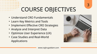 www.raghugaddam.com
COURSE OBJECTIVES
3
• Understand CRO Fundamentals
• Learn Key Metrics and Tools
• Implement Effective CRO Strategies
• Analyze and Interpret Data
• Optimize User Experience (UX)
• Case Studies and Real-World
Applications
 