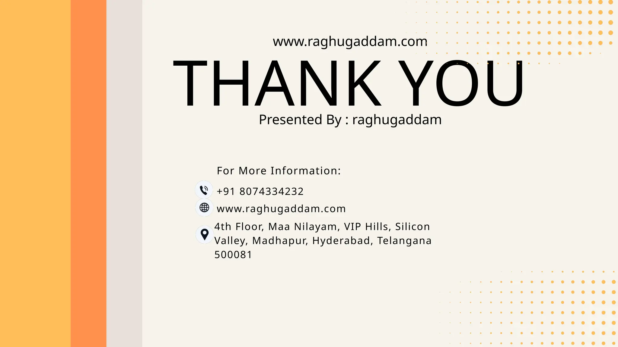 THANK YOU
Presented By : raghugaddam
www.raghugaddam.com
+91 8074334232
www.raghugaddam.com
4th Floor, Maa Nilayam, VIP Hills, Silicon
Valley, Madhapur, Hyderabad, Telangana
500081
For More Information:
 