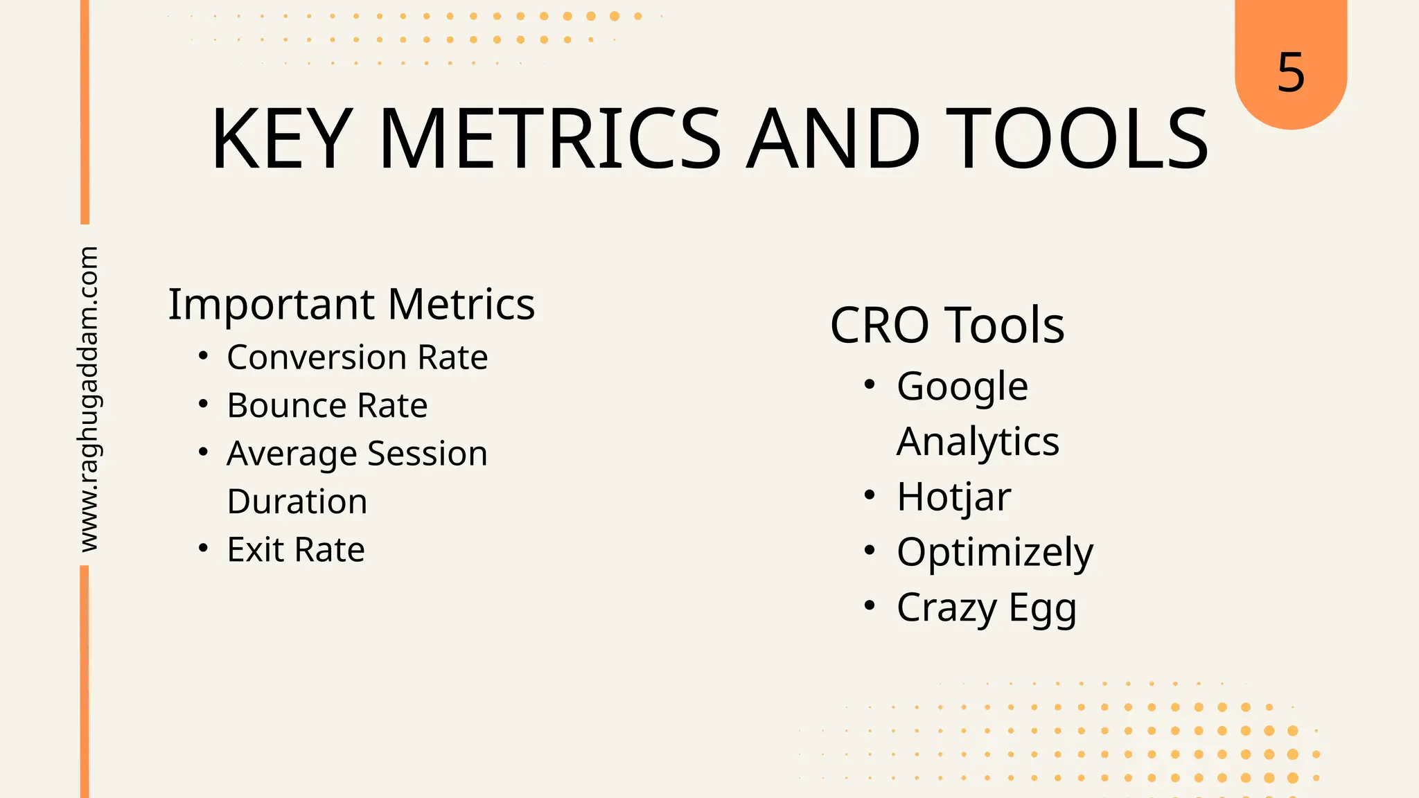 KEY METRICS AND TOOLS
Important Metrics
• Conversion Rate
• Bounce Rate
• Average Session
Duration
• Exit Rate
www.raghugaddam.com 5
CRO Tools
• Google
Analytics
• Hotjar
• Optimizely
• Crazy Egg
 