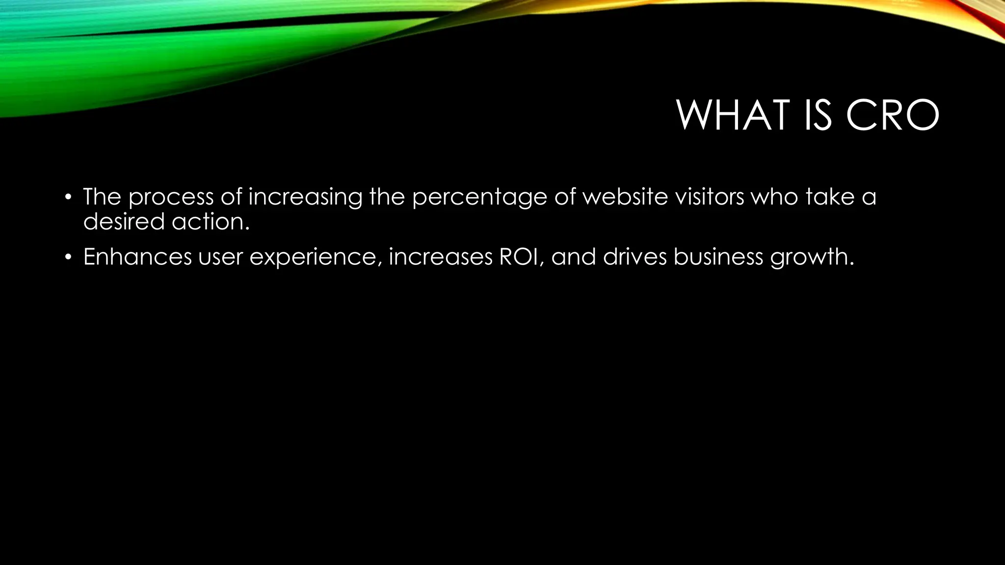WHAT IS CRO
• The process of increasing the percentage of website visitors who take a
desired action.
• Enhances user experience, increases ROI, and drives business growth.