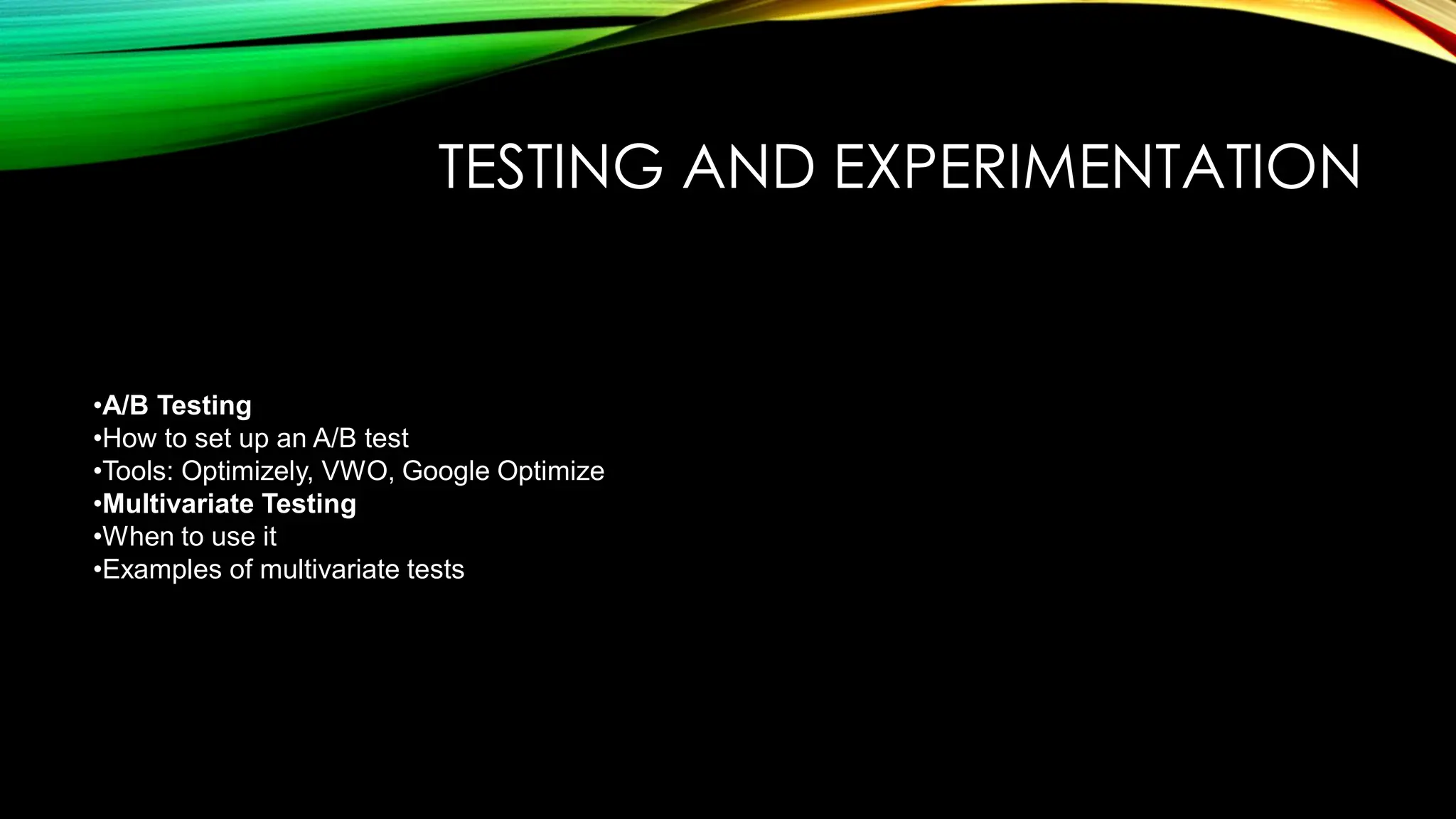 TESTING AND EXPERIMENTATION
•A/B Testing
•How to set up an A/B test
•Tools: Optimizely, VWO, Google Optimize
•Multivariate Testing
•When to use it
•Examples of multivariate tests