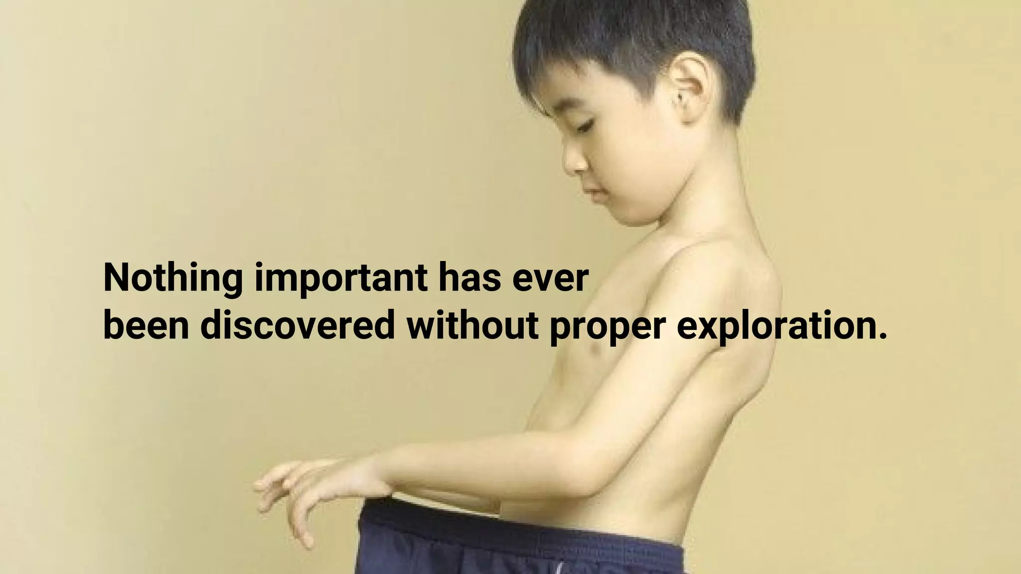 Nothing important has ever
been discovered without proper exploration.
 