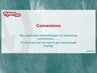 Conversions Key applicable methodologies for increasing conversions……. Or what you can do now to get more people buying! 
