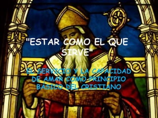 "ESTAR COMO EL QUE
SIRVE"
EL SERVICIO Y LA CAPACIDAD
DE AMAR COMO PRINCIPIO
BÁSICO DEL CRISTIANO
 