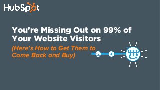 You’re Missing Out on 99% of
Your Website Visitors
(Here’s How to Get Them to
Come Back and Buy)
 