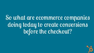 So what are ecommerce companies
doing today to create conversions
before the checkout?
 