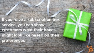 If you have a subscription box
service, you can show
customers what their boxes
might look like based on their
preferences
 