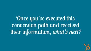 Once you’ve executed this
conversion path and received
their information, what’s next?
		
 