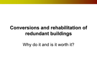 Conversions and rehabilitation of
     redundant buildings

     Why do it and is it worth it?
 