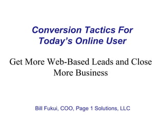 Conversion Tactics For
      Today’s Online User

Get More Web-Based Leads and Close
          More Business


      Bill Fukui, COO, Page 1 Solutions, LLC
 