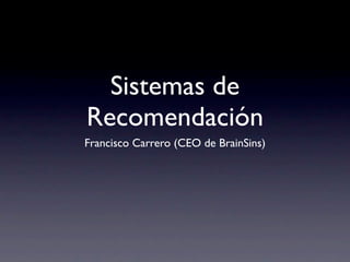 Sistemas de
Recomendación
Francisco Carrero (CEO de BrainSins)
 
