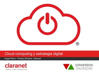 Cloud computing y estrategia digital
Ángel Pérez - Product Director, Claranet
 