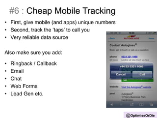 #6 : Cheap Mobile Tracking
• First, give mobile (and apps) unique numbers
• Second, track the ‘taps’ to call you
• Very reliable data source
Also make sure you add:
• Ringback / Callback
• Email
• Chat
• Web Forms
• Lead Gen etc.
@OptimiseOrDie
 