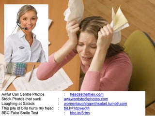 31
Awful Call Centre Photos : headsethotties.com
Stock Photos that suck : awkwardstockphotos.com
Laughing at Salads : womenlaughingwithsalad.tumblr.com
This pile of bills hurts my head : bit.ly/1dpwucM
BBC Fake Smile Test : bbc.in/5rtnv
 
