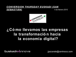 ¿Cómo llevamos las empresas  la transformación hacia  la economía digital? [email_address] CONVERSION THURSDAY EUSKADI (SAN SEBASTIÁN)   4 de febrero 2010 