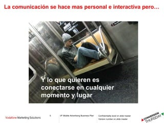 La comunicación se hace mas personal e interactiva pero… Los usuarios piden mas “engagement” Los usuarios quieren interactuar con la marca en el momento “caliente” Los usuarios buscan nuevas “experiencias” Y lo que quieren es conectarse en cualquier momento y lugar 
