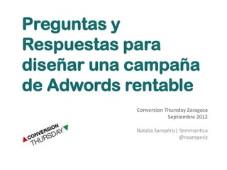Preguntas y
Respuestas para
diseñar una campaña
de Adwords rentable
            Conversion Thursday Zaragoza
                        Septiembre 2012

            Natalia Sampériz| Semmantica
                              @nsamperiz
 